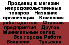 Продавец в магазин непродовольственных товаров › Название организации ­ Компания-работодатель › Отрасль предприятия ­ Другое › Минимальный оклад ­ 22 000 - Все города Работа » Вакансии   . Тульская обл.,Тула г.